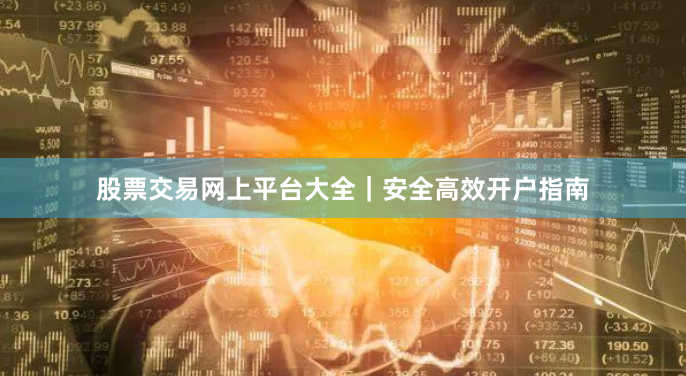 股票交易网上平台大全｜安全高效开户指南