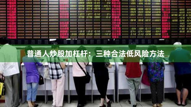 普通人炒股加杠杆：三种合法低风险方法