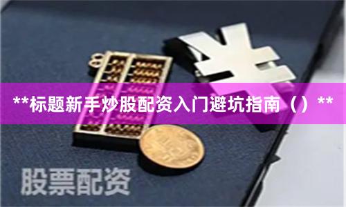 **标题新手炒股配资入门避坑指南（）**