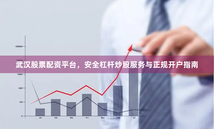 武汉股票配资平台，安全杠杆炒股服务与正规开户指南