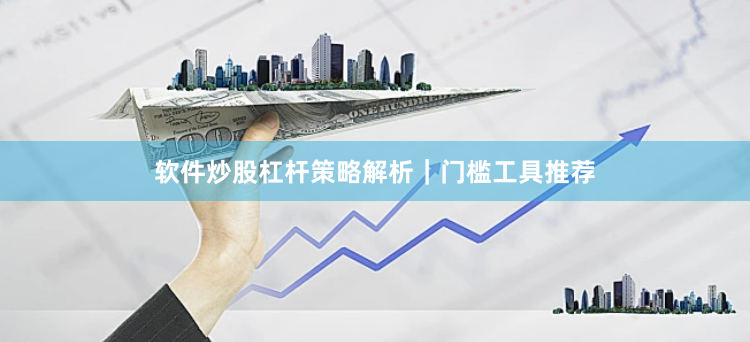 软件炒股杠杆策略解析｜门槛工具推荐