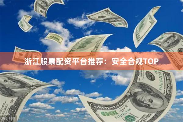 浙江股票配资平台推荐：安全合规TOP