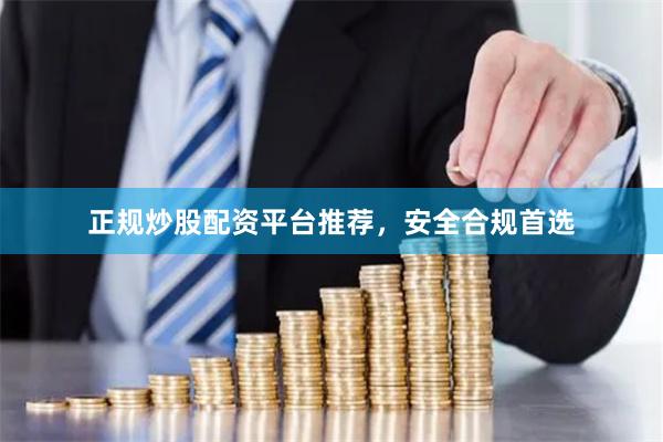 正规炒股配资平台推荐，安全合规首选